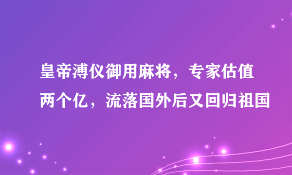 皇帝溥仪御用麻将，专家估值两个亿，流落国外后又回归祖国