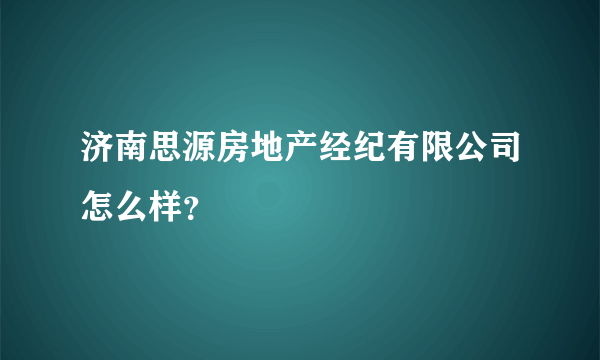 济南思源房地产经纪有限公司怎么样？