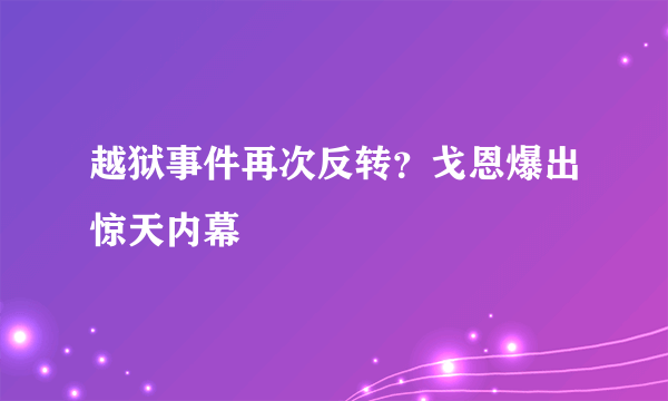 越狱事件再次反转？戈恩爆出惊天内幕