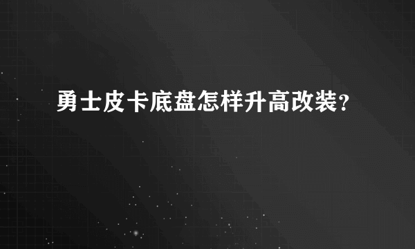 勇士皮卡底盘怎样升高改装？