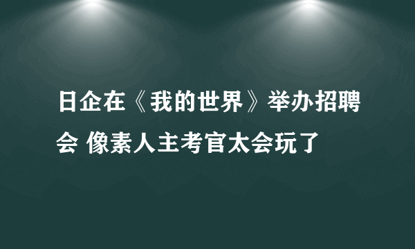 日企在《我的世界》举办招聘会 像素人主考官太会玩了