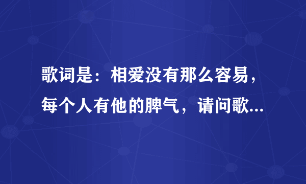 歌词是：相爱没有那么容易，每个人有他的脾气，请问歌名是什么？