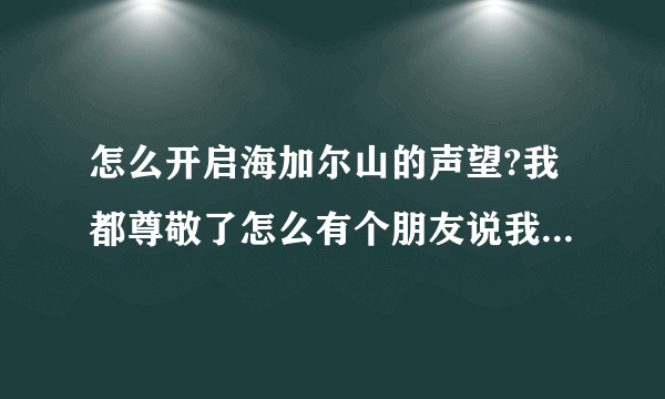 怎么开启海加尔山的声望?我都尊敬了怎么有个朋友说我还没开?求解？