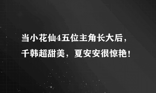 当小花仙4五位主角长大后，千韩超甜美，夏安安很惊艳！