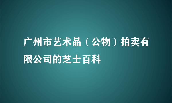 广州市艺术品（公物）拍卖有限公司的芝士百科