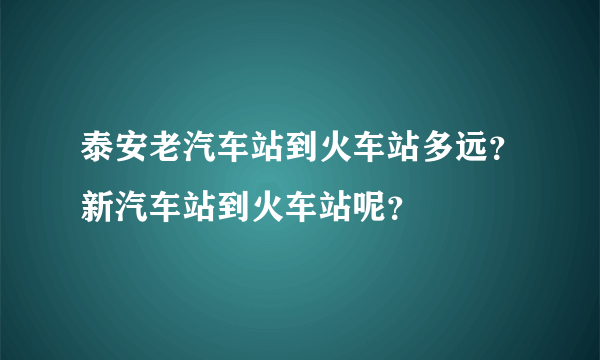 泰安老汽车站到火车站多远？新汽车站到火车站呢？