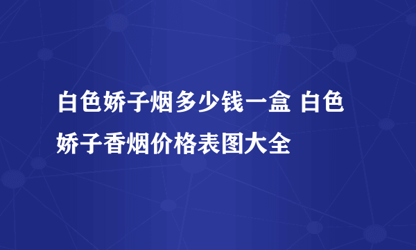 白色娇子烟多少钱一盒 白色娇子香烟价格表图大全