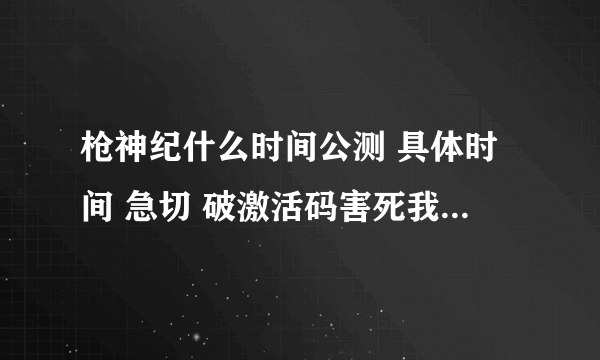 枪神纪什么时间公测 具体时间 急切 破激活码害死我了 等公测