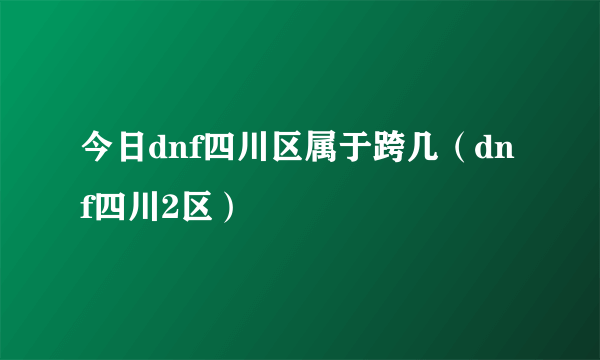 今日dnf四川区属于跨几（dnf四川2区）