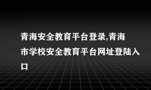 青海安全教育平台登录,青海市学校安全教育平台网址登陆入口