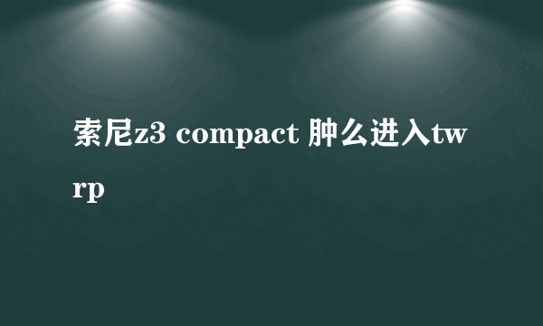 索尼z3 compact 肿么进入twrp