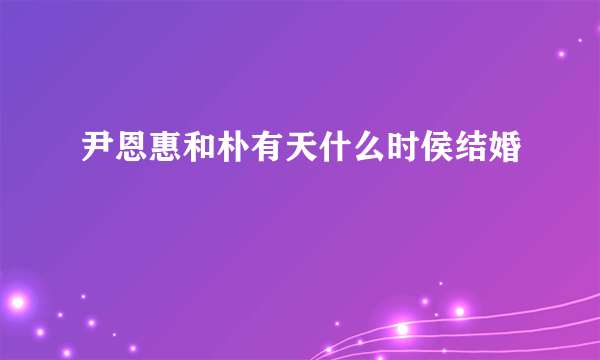 尹恩惠和朴有天什么时侯结婚