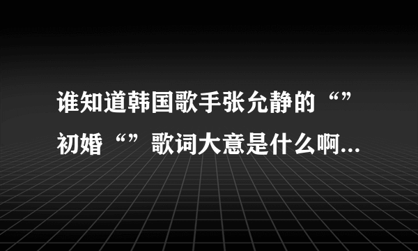 谁知道韩国歌手张允静的“”初婚“”歌词大意是什么啊？曲调很好听，就是听不懂