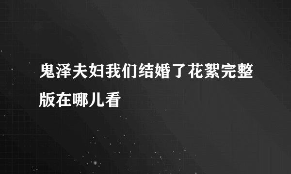 鬼泽夫妇我们结婚了花絮完整版在哪儿看