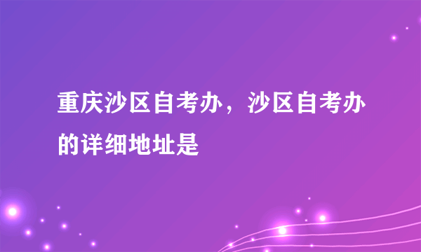 重庆沙区自考办，沙区自考办的详细地址是