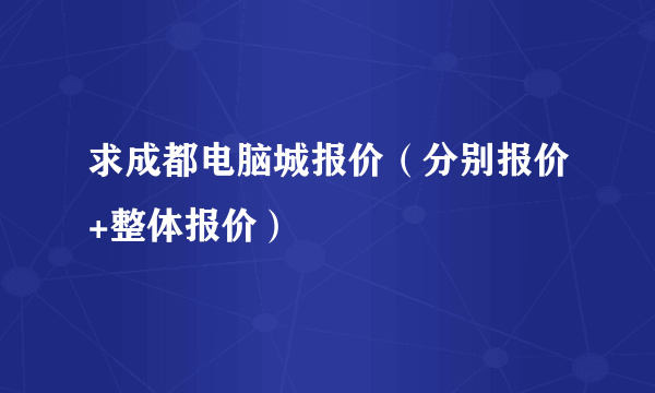 求成都电脑城报价（分别报价+整体报价）