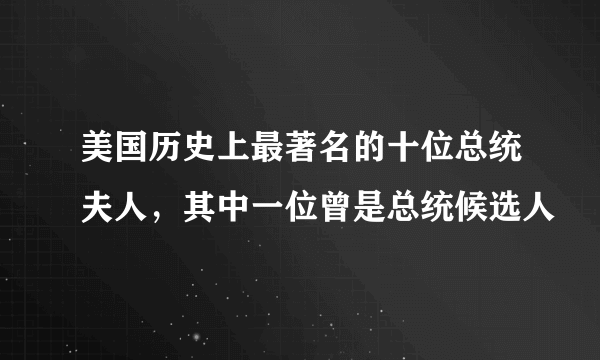 美国历史上最著名的十位总统夫人，其中一位曾是总统候选人