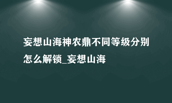 妄想山海神农鼎不同等级分别怎么解锁_妄想山海