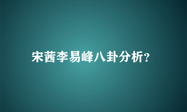 宋茜李易峰八卦分析？