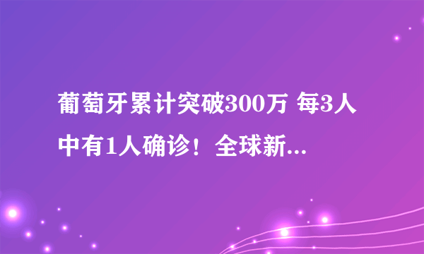 葡萄牙累计突破300万 每3人中有1人确诊！全球新冠肺炎疫情