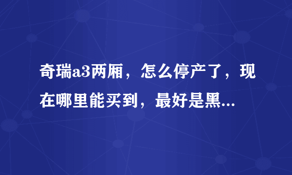 奇瑞a3两厢，怎么停产了，现在哪里能买到，最好是黑色或蓝色？