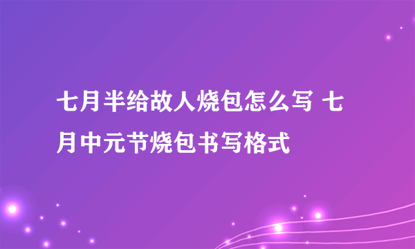 七月半给故人烧包怎么写 七月中元节烧包书写格式