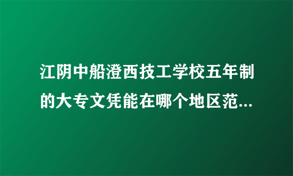 江阴中船澄西技工学校五年制的大专文凭能在哪个地区范围内使用？