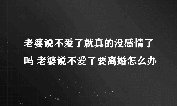 老婆说不爱了就真的没感情了吗 老婆说不爱了要离婚怎么办