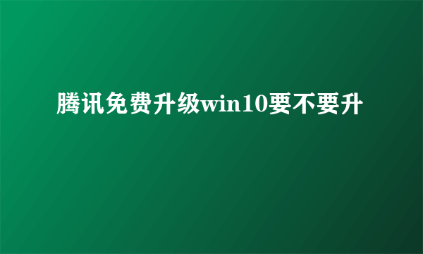 腾讯免费升级win10要不要升