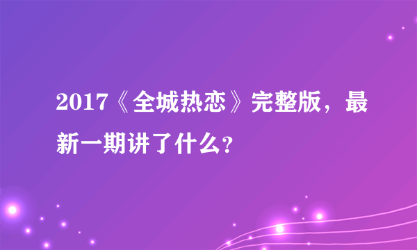 2017《全城热恋》完整版，最新一期讲了什么？