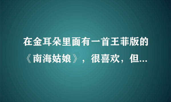 在金耳朵里面有一首王菲版的《南海姑娘》，很喜欢，但是有点小瑕疵。而且是ape格式的。