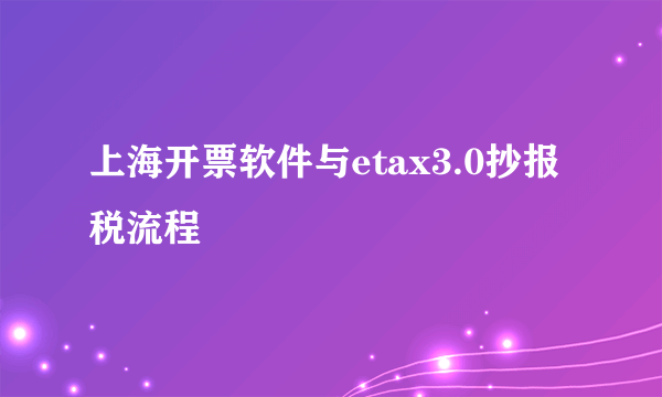 上海开票软件与etax3.0抄报税流程