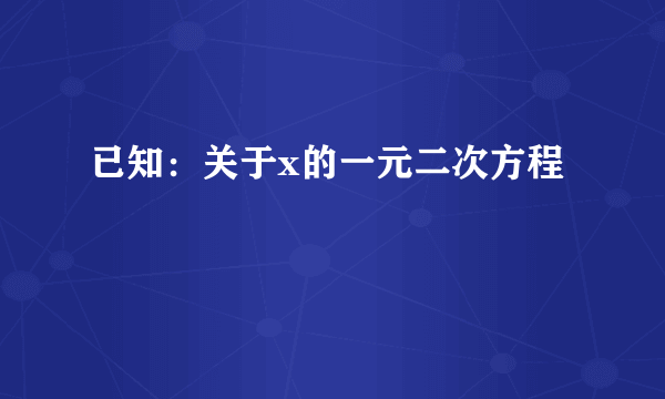 已知：关于x的一元二次方程