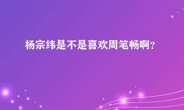 杨宗纬是不是喜欢周笔畅啊？