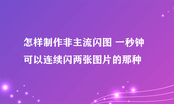 怎样制作非主流闪图 一秒钟可以连续闪两张图片的那种