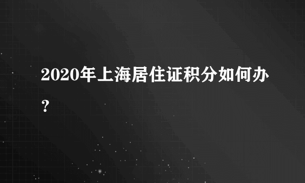 2020年上海居住证积分如何办？