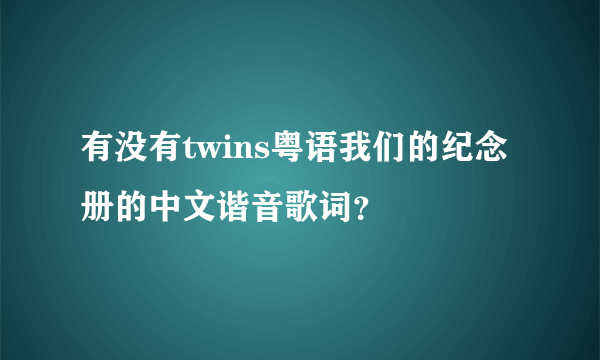 有没有twins粤语我们的纪念册的中文谐音歌词？