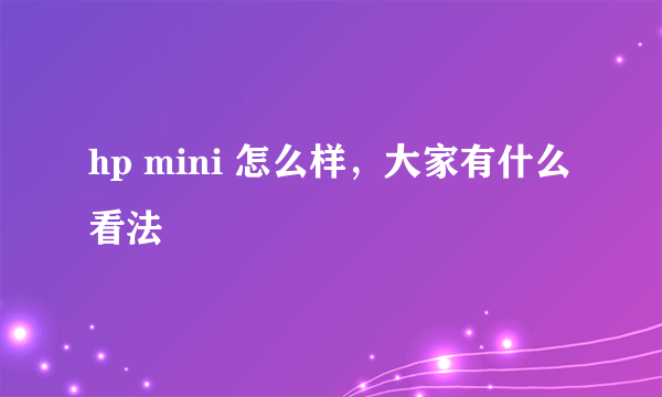 hp mini 怎么样，大家有什么看法