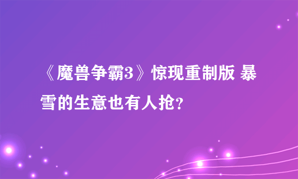 《魔兽争霸3》惊现重制版 暴雪的生意也有人抢？