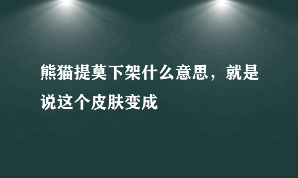 熊猫提莫下架什么意思，就是说这个皮肤变成