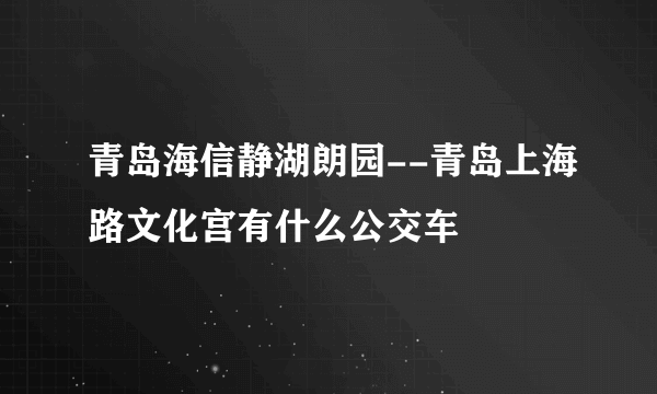 青岛海信静湖朗园--青岛上海路文化宫有什么公交车