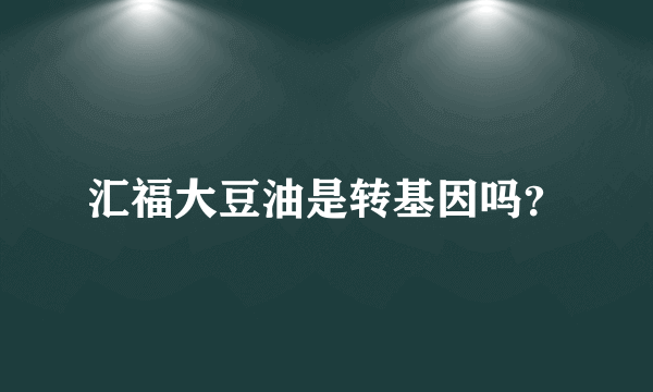 汇福大豆油是转基因吗？