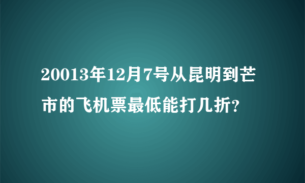 20013年12月7号从昆明到芒市的飞机票最低能打几折？