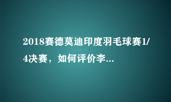 2018赛德莫迪印度羽毛球赛1/4决赛，如何评价李雪芮2:1战胜对手晋级半决赛？