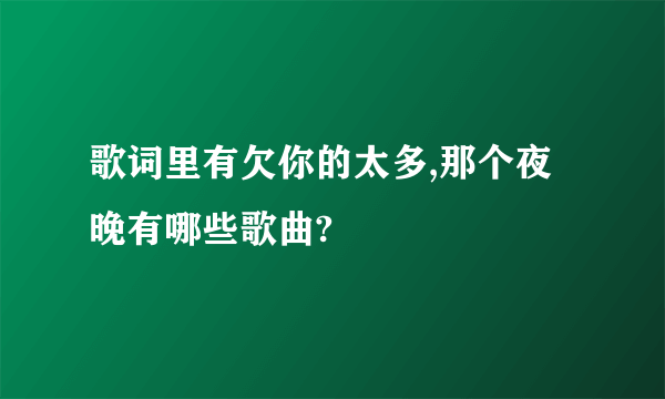 歌词里有欠你的太多,那个夜晚有哪些歌曲?