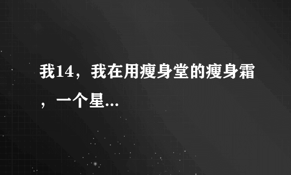 我14，我在用瘦身堂的瘦身霜，一个星...