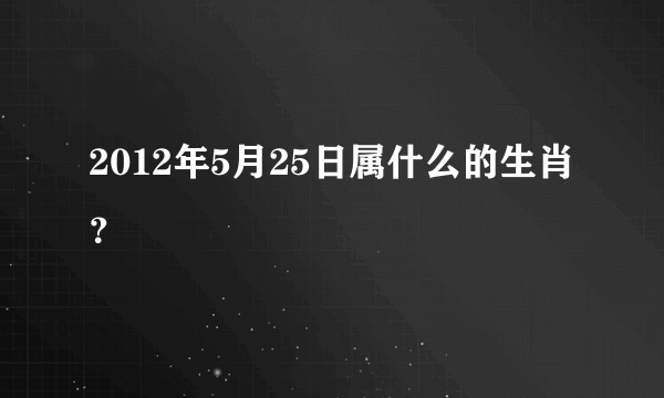 2012年5月25日属什么的生肖？