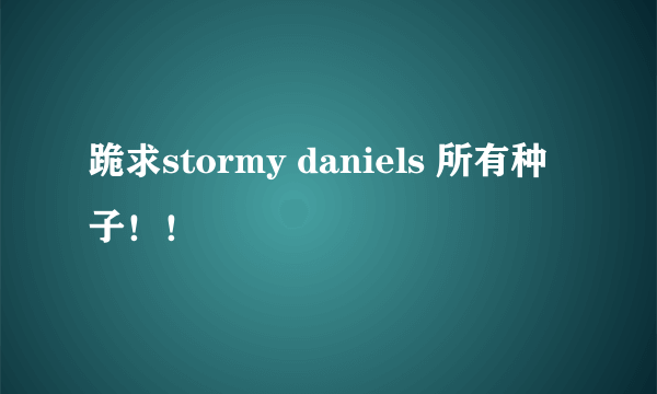 跪求stormy daniels 所有种子！！