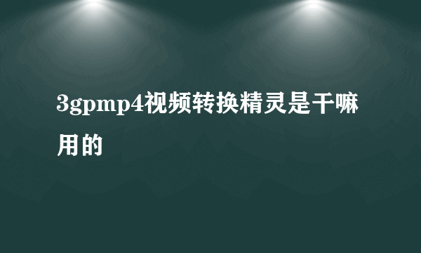 3gpmp4视频转换精灵是干嘛用的