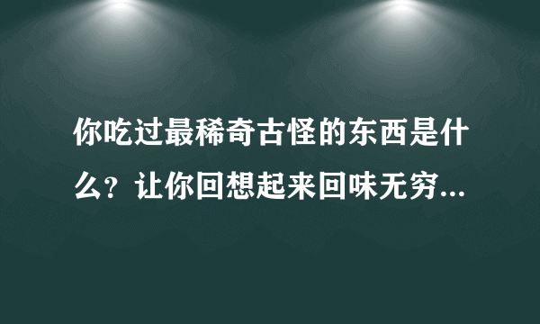 你吃过最稀奇古怪的东西是什么？让你回想起来回味无穷或者恐怖的终生难忘？